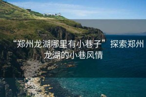 “鄭州龍湖哪里有小巷子”探索鄭州龍湖的小巷風情