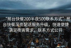 “邢臺快餐200半夜500聯(lián)系方式”邢臺快餐深夜配送服務(wù)升級，快速便捷滿足夜宵需求，聯(lián)系方式公開