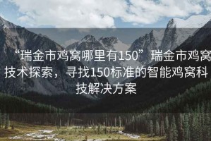 “瑞金市雞窩哪里有150”瑞金市雞窩技術(shù)探索，尋找150標(biāo)準(zhǔn)的智能雞窩科技解決方案