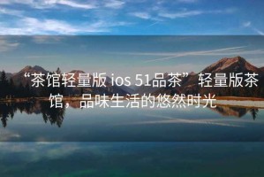 “茶館輕量版 ios 51品茶”輕量版茶館，品味生活的悠然時光