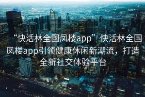 “快活林全國鳳樓app”快活林全國鳳樓app引領(lǐng)健康休閑新潮流，打造全新社交體驗平臺