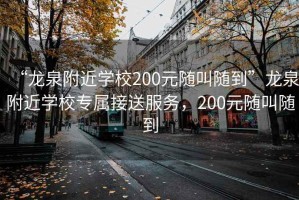 “龍泉附近學(xué)校200元隨叫隨到”龍泉附近學(xué)校專屬接送服務(wù)，200元隨叫隨到