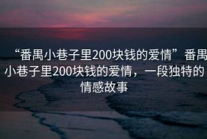 “番禺小巷子里200塊錢(qián)的愛(ài)情”番禺小巷子里200塊錢(qián)的愛(ài)情，一段獨(dú)特的情感故事