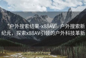 “戶外搜索結(jié)果-x88AV”戶外搜索新紀元，探索x88AV引領(lǐng)的戶外科技革新