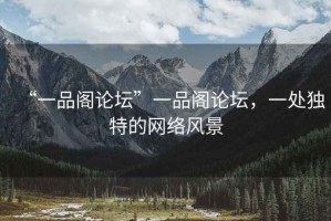 “一品閣論壇”一品閣論壇，一處獨特的網(wǎng)絡(luò)風(fēng)景