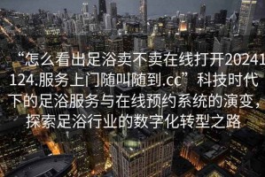 “怎么看出足浴賣不賣在線打開20241124.服務(wù)上門隨叫隨到.cc”科技時(shí)代下的足浴服務(wù)與在線預(yù)約系統(tǒng)的演變，探索足浴行業(yè)的數(shù)字化轉(zhuǎn)型之路
