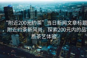 “附近200元約茶”當(dāng)日新聞文章標(biāo)題，附近約茶新風(fēng)尚，探索200元內(nèi)的品質(zhì)茶藝體驗(yàn)