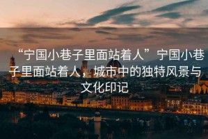 “寧國小巷子里面站著人”寧國小巷子里面站著人，城市中的獨特風(fēng)景與文化印記