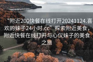 “附近200快餐在線打開20241124.喜歡的妹子24小時(shí).cc”探索附近美食，附近快餐在線打開與心儀妹子的美食之旅