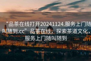 “品茶在線打開20241124.服務上門隨叫隨到.cc”品茶在線，探索茶道文化，服務上門隨叫隨到