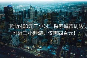 “附近400元三小時(shí)”探索城市周邊，附近三小時(shí)游，僅需四百元！