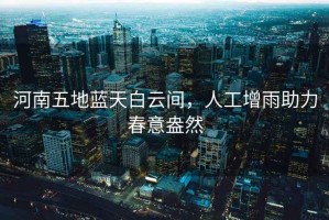 河南五地藍(lán)天白云間，人工增雨助力春意盎然
