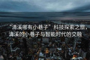 “清溪哪有小巷子”科技探索之旅，清溪的小巷子與智能時(shí)代的交融