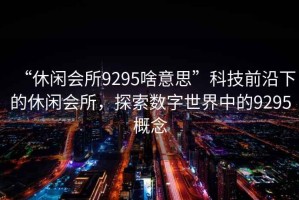 “休閑會所9295啥意思”科技前沿下的休閑會所，探索數(shù)字世界中的9295概念