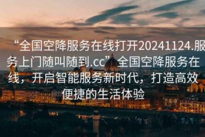 “全國(guó)空降服務(wù)在線打開20241124.服務(wù)上門隨叫隨到.cc”全國(guó)空降服務(wù)在線，開啟智能服務(wù)新時(shí)代，打造高效便捷的生活體驗(yàn)
