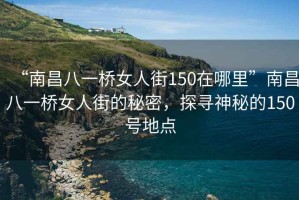“南昌八一橋女人街150在哪里”南昌八一橋女人街的秘密，探尋神秘的150號地點
