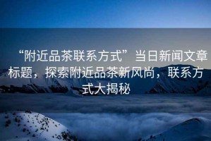 “附近品茶聯(lián)系方式”當(dāng)日新聞文章標(biāo)題，探索附近品茶新風(fēng)尚，聯(lián)系方式大揭秘