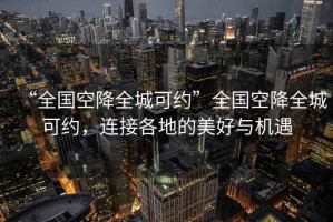 “全國空降全城可約”全國空降全城可約，連接各地的美好與機遇