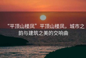 “平頂山樓鳳”平頂山樓鳳，城市之韻與建筑之美的交響曲