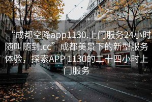 “成都空降app1130.上門服務(wù)24小時隨叫隨到.cc”成都美景下的新型服務(wù)體驗，探索APP 1130的二十四小時上門服務(wù)