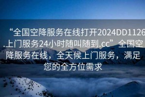 “全國空降服務(wù)在線打開2024DD1126.上門服務(wù)24小時隨叫隨到.cc”全國空降服務(wù)在線，全天候上門服務(wù)，滿足您的全方位需求