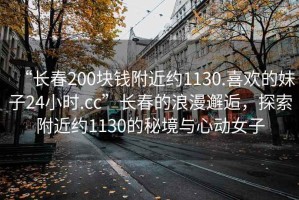 “長春200塊錢附近約1130.喜歡的妹子24小時.cc”長春的浪漫邂逅，探索附近約1130的秘境與心動女子