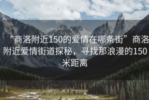 “商洛附近150的愛情在哪條街”商洛附近愛情街道探秘，尋找那浪漫的150米距離