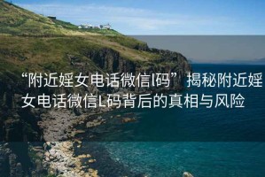 “附近婬女電話微信l碼”揭秘附近婬女電話微信L碼背后的真相與風(fēng)險(xiǎn)