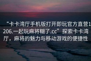“卡卡灣廳手機版打開即玩官方直營1206.一起玩麻將糊了.cc”探索卡卡灣廳，麻將的魅力與移動游戲的便捷性