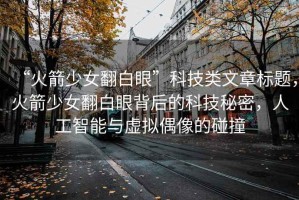“火箭少女翻白眼”科技類文章標題，火箭少女翻白眼背后的科技秘密，人工智能與虛擬偶像的碰撞