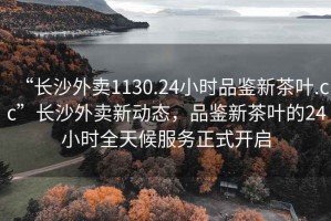 “長(zhǎng)沙外賣1130.24小時(shí)品鑒新茶葉.cc”長(zhǎng)沙外賣新動(dòng)態(tài)，品鑒新茶葉的24小時(shí)全天候服務(wù)正式開啟