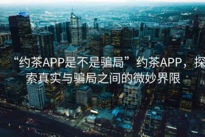 “約茶APP是不是騙局”約茶APP，探索真實與騙局之間的微妙界限