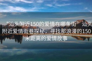 “汕頭附近150的愛(ài)情在哪條街”汕頭附近愛(ài)情街巷探秘，尋找那浪漫的150米距離的愛(ài)情故事