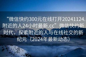 “微信快約300元在線打開20241124.附近的人24小時最新.cc”微信快約新時代，探索附近的人與在線社交的新紀元（2024年最新動態(tài)）