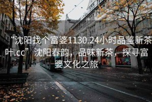 “沈陽找個(gè)富婆1130.24小時(shí)品鑒新茶葉.cc”沈陽春韻，品味新茶，探尋富婆文化之旅