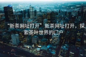 “新茶網(wǎng)址打開”新茶網(wǎng)址打開，探索茶葉世界的門戶