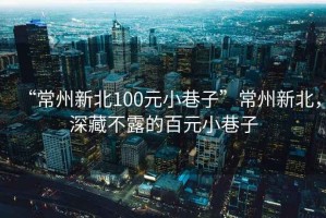 “常州新北100元小巷子”常州新北，深藏不露的百元小巷子