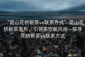 “昆山花橋新茶vx聯(lián)系方式”昆山花橋新茶發(fā)布，引領(lǐng)茶飲新風(fēng)尚—探尋花橋新茶vx聯(lián)系方式