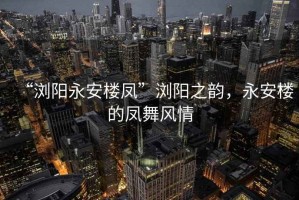 “瀏陽永安樓鳳”瀏陽之韻，永安樓的鳳舞風(fēng)情