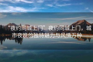 “夜約同城上門”夜約同城上門，城市夜晚的獨特魅力與風情萬種