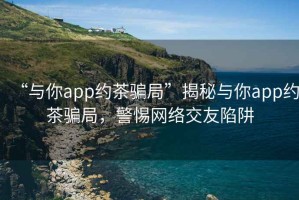 “與你app約茶騙局”揭秘與你app約茶騙局，警惕網(wǎng)絡(luò)交友陷阱