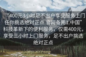 “400元3小時(shí)足不出戶享受服務(wù)上門任你挑選絕對(duì)正點(diǎn).官網(wǎng)備用1.中國(guó)”科技革新下的便利服務(wù)，僅需400元，享受三小時(shí)上門服務(wù)，足不出戶挑選絕對(duì)正點(diǎn)