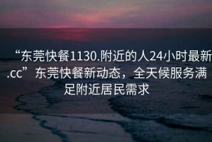 “東莞快餐1130.附近的人24小時(shí)最新.cc”東莞快餐新動(dòng)態(tài)，全天候服務(wù)滿足附近居民需求