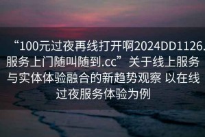“100元過夜再線打開啊2024DD1126.服務上門隨叫隨到.cc”關于線上服務與實體體驗融合的新趨勢觀察 以在線過夜服務體驗為例