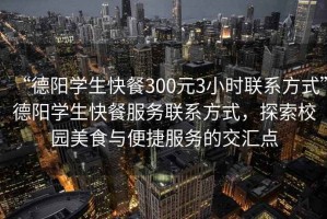 “德陽學(xué)生快餐300元3小時(shí)聯(lián)系方式”德陽學(xué)生快餐服務(wù)聯(lián)系方式，探索校園美食與便捷服務(wù)的交匯點(diǎn)