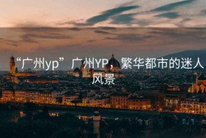 “廣州yp”廣州YP，繁華都市的迷人風景