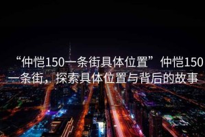 “仲愷150一條街具體位置”仲愷150一條街，探索具體位置與背后的故事