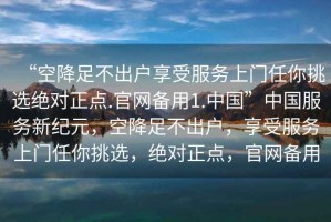 “空降足不出戶享受服務(wù)上門任你挑選絕對(duì)正點(diǎn).官網(wǎng)備用1.中國(guó)”中國(guó)服務(wù)新紀(jì)元，空降足不出戶，享受服務(wù)上門任你挑選，絕對(duì)正點(diǎn)，官網(wǎng)備用