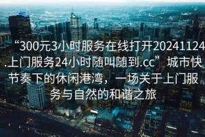 “300元3小時(shí)服務(wù)在線打開20241124.上門服務(wù)24小時(shí)隨叫隨到.cc”城市快節(jié)奏下的休閑港灣，一場(chǎng)關(guān)于上門服務(wù)與自然的和諧之旅