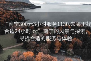 “南寧300元3小時服務1130.去哪里找合適24小時.cc”南寧的風景與探索，尋找合適的服務與體驗